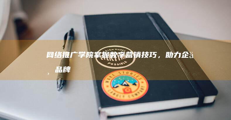 网络推广学院：掌握数字营销技巧，助力企业品牌全面发展